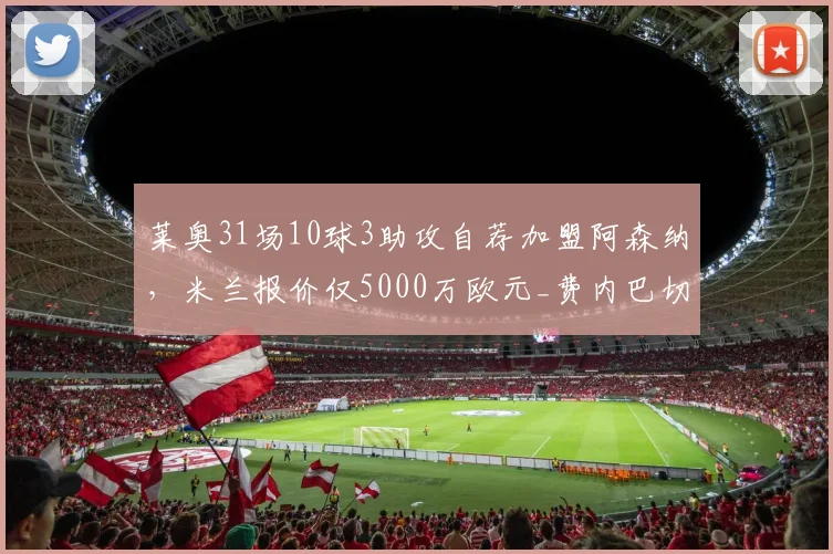 莱奥31场10球3助攻自荐加盟阿森纳,米兰报价仅5000万欧元_费内巴切_曼联_意甲