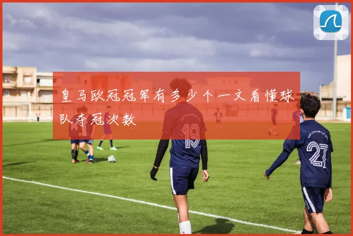 皇马欧冠冠军有多少个一文看懂球队夺冠次数