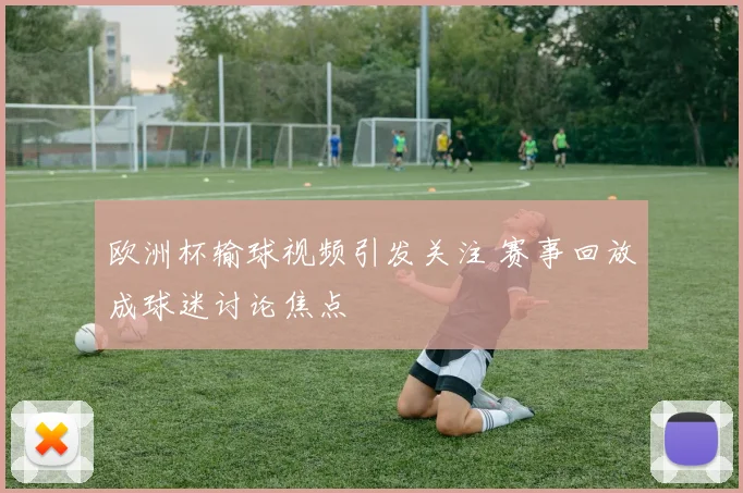 欧洲杯输球视频引发关注 赛事回放成球迷讨论焦点