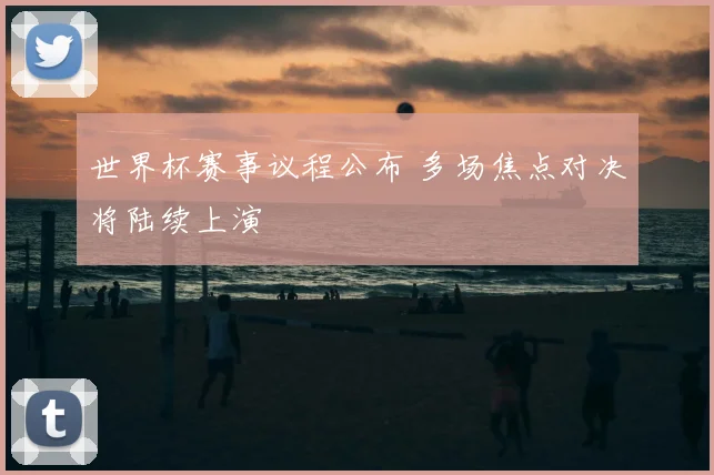 世界杯赛事议程公布 多场焦点对决将陆续上演