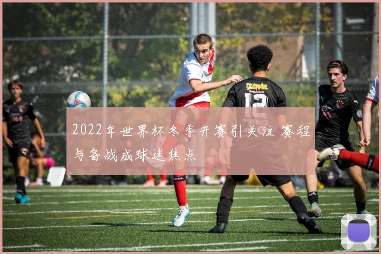 2022年世界杯冬季开赛引关注 赛程与备战成球迷焦点