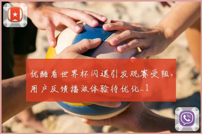 优酷看世界杯闪退引发观赛受阻，用户反馈播放体验待优化_1