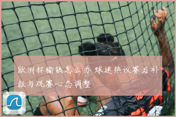 欧洲杯输钱怎么办 球迷热议赛后补救与观赛心态调整