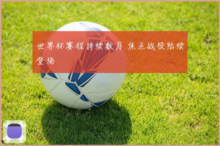 世界杯赛程持续数月 焦点战役陆续登场