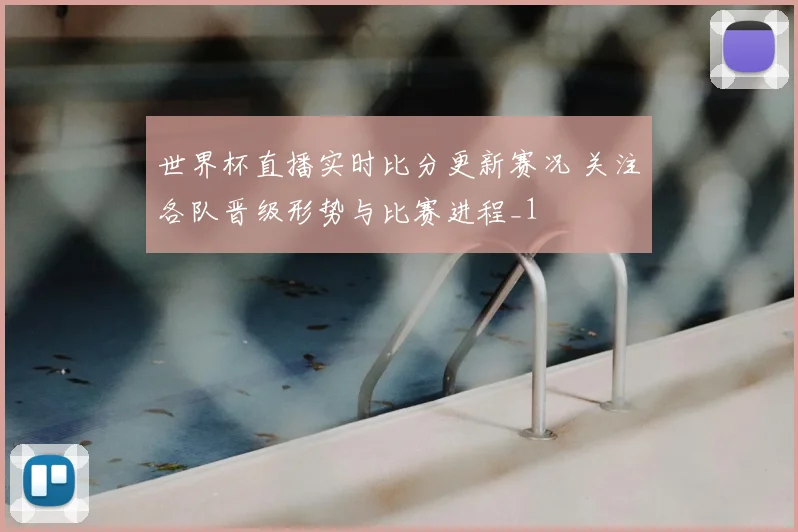 世界杯直播实时比分更新赛况 关注各队晋级形势与比赛进程_1