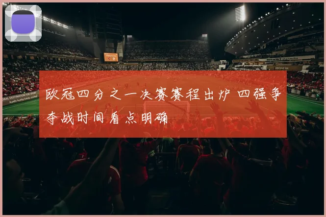欧冠四分之一决赛赛程出炉 四强争夺战时间看点明确