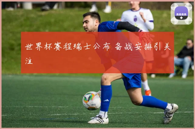 世界杯赛程瑞士公布 备战安排引关注