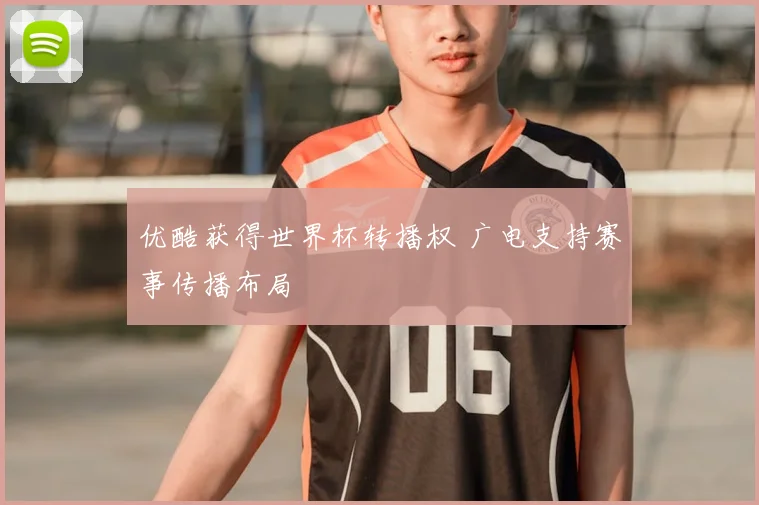 优酷获得世界杯转播权 广电支持赛事传播布局