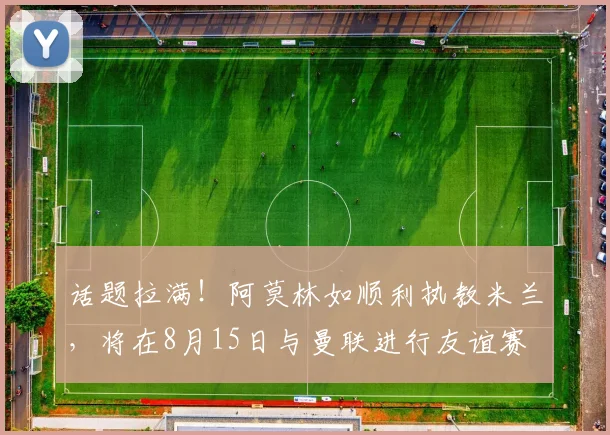 话题拉满!阿莫林如顺利执教米兰,将在8月15日与曼联进行友谊赛