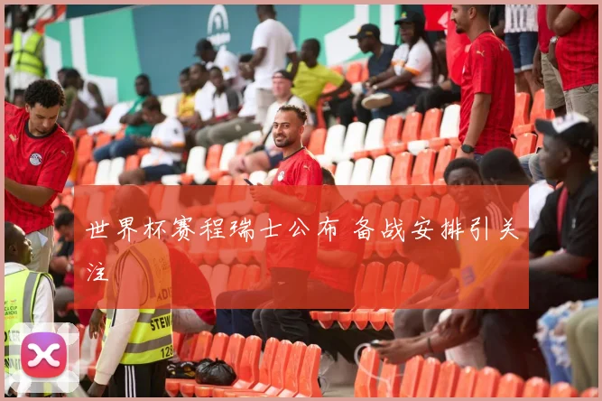 世界杯赛程瑞士公布 备战安排引关注