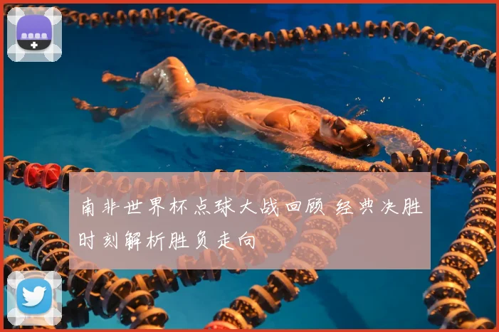南非世界杯点球大战回顾 经典决胜时刻解析胜负走向