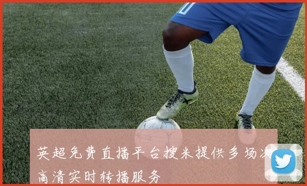 英超免费直播平台搜米提供多场次高清实时转播服务