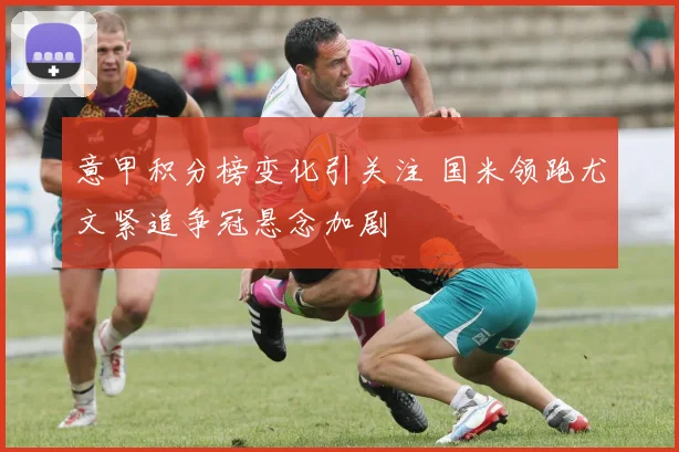 意甲积分榜变化引关注 国米领跑尤文紧追争冠悬念加剧