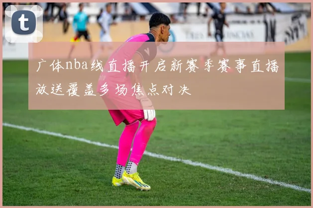 广体nba线直播开启新赛季赛事直播放送覆盖多场焦点对决