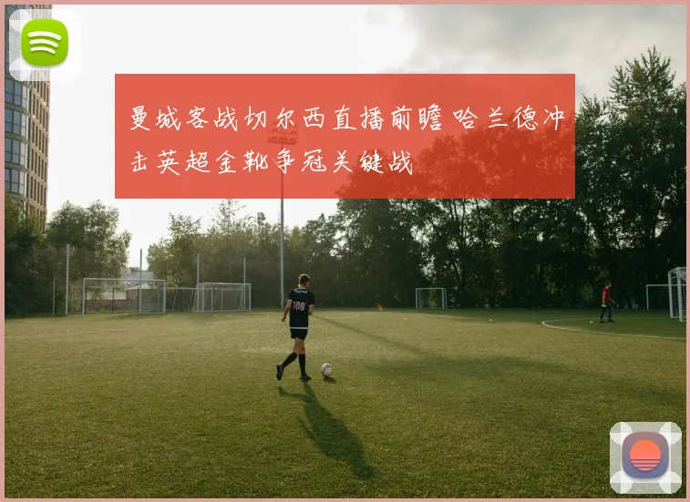 曼城客战切尔西直播前瞻 哈兰德冲击英超金靴争冠关键战