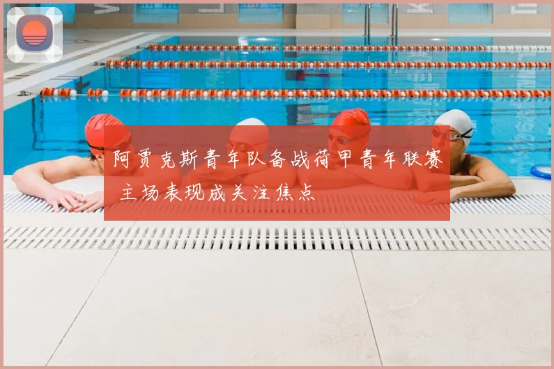 阿贾克斯青年队备战荷甲青年联赛 主场表现成关注焦点