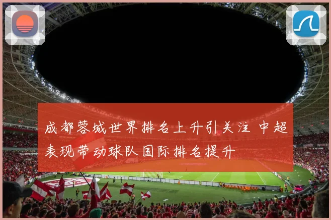 成都蓉城世界排名上升引关注 中超表现带动球队国际排名提升
