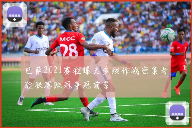 巴萨2021赛程曝光多线作战密集考验联赛欧冠争冠前景