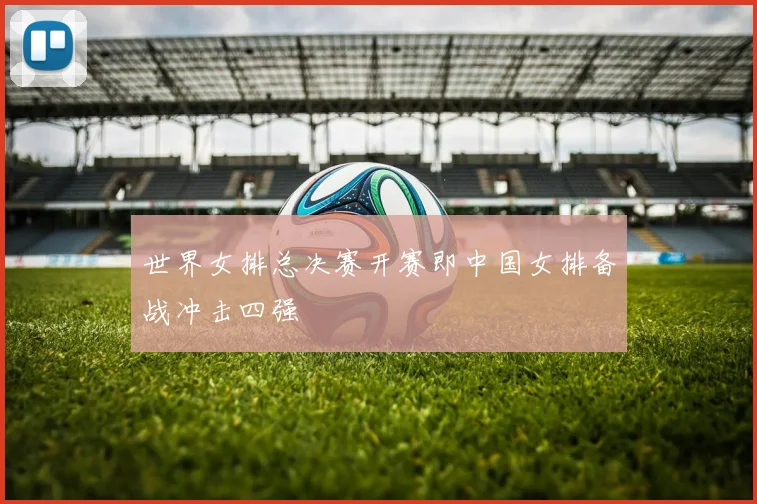 世界女排总决赛开赛即中国女排备战冲击四强