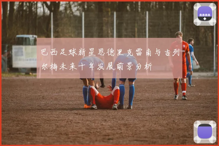 巴西足球新星恩德里克雷南与吉列尔梅未来十年发展前景分析