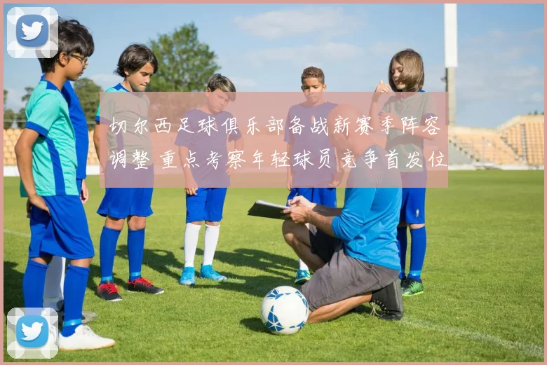 切尔西足球俱乐部备战新赛季阵容调整 重点考察年轻球员竞争首发位置