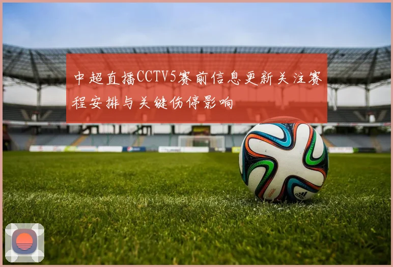 中超直播CCTV5赛前信息更新关注赛程安排与关键伤停影响