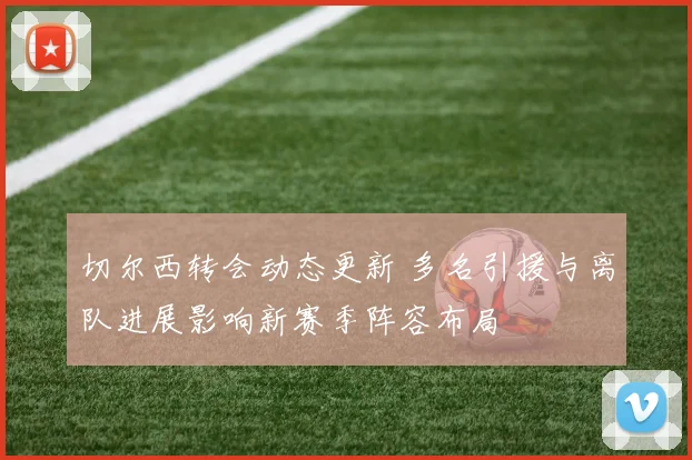 切尔西转会动态更新 多名引援与离队进展影响新赛季阵容布局