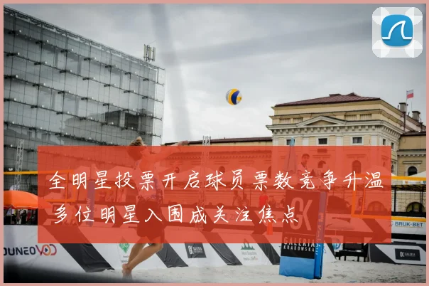 全明星投票开启球员票数竞争升温 多位明星入围成关注焦点