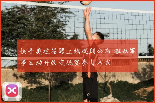 快手奥运答题上线规则公布 推动赛事互动并改变观赛参与方式