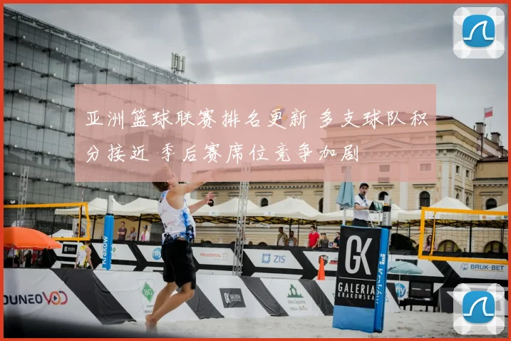 亚洲篮球联赛排名更新 多支球队积分接近 季后赛席位竞争加剧