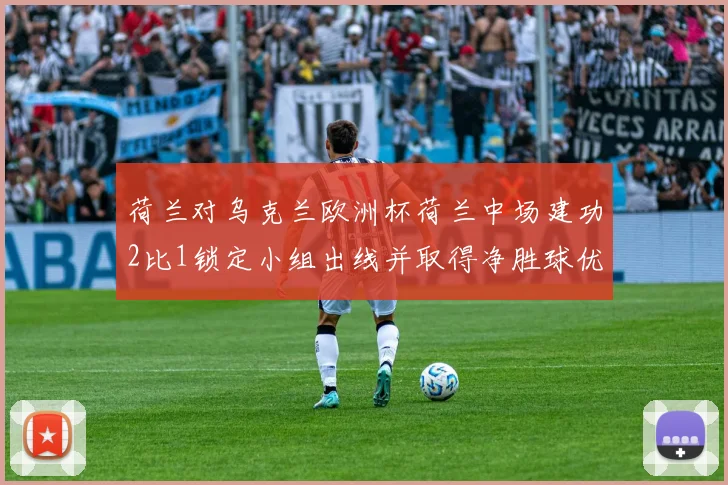 荷兰对乌克兰欧洲杯荷兰中场建功2比1锁定小组出线并取得净胜球优势
