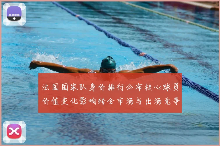 法国国家队身价排行公布核心球员价值变化影响转会市场与出场竞争