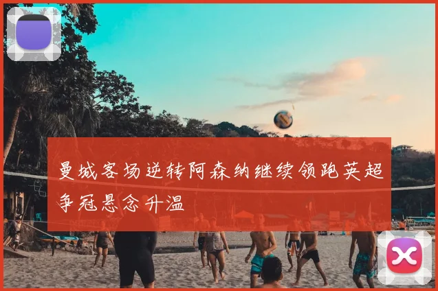 曼城客场逆转阿森纳继续领跑英超争冠悬念升温