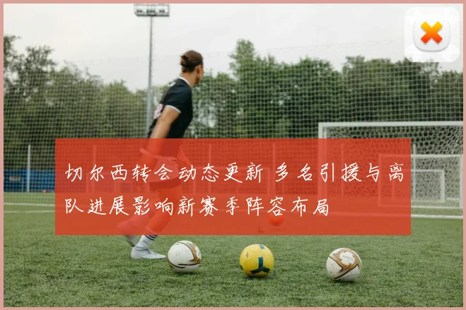 切尔西转会动态更新 多名引援与离队进展影响新赛季阵容布局