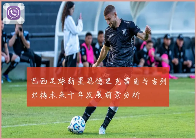 巴西足球新星恩德里克雷南与吉列尔梅未来十年发展前景分析