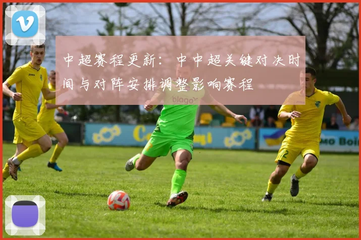 中超赛程更新：中中超关键对决时间与对阵安排调整影响赛程