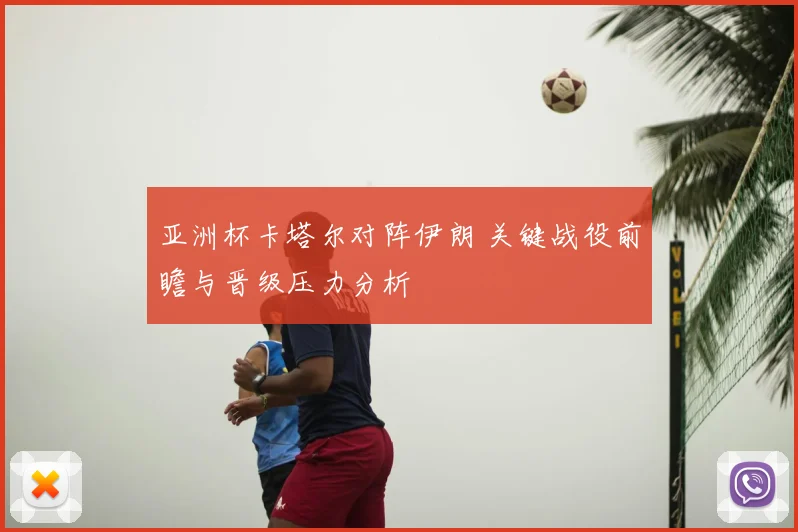 亚洲杯卡塔尔对阵伊朗 关键战役前瞻与晋级压力分析