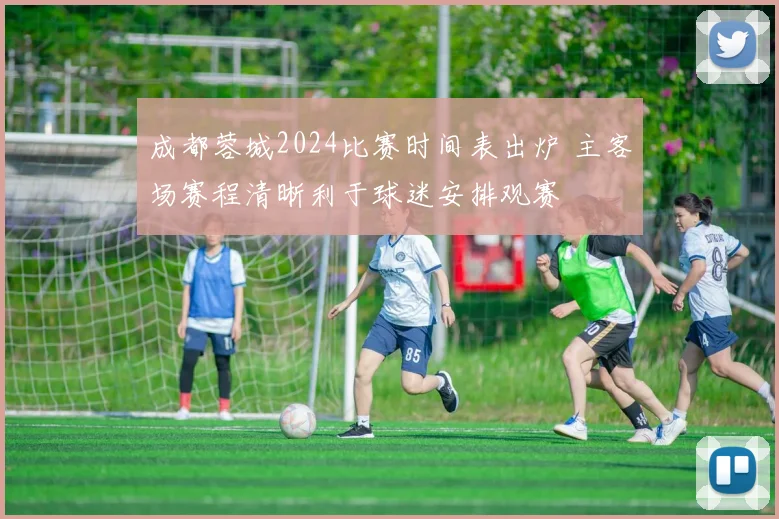 成都蓉城2024比赛时间表出炉 主客场赛程清晰利于球迷安排观赛