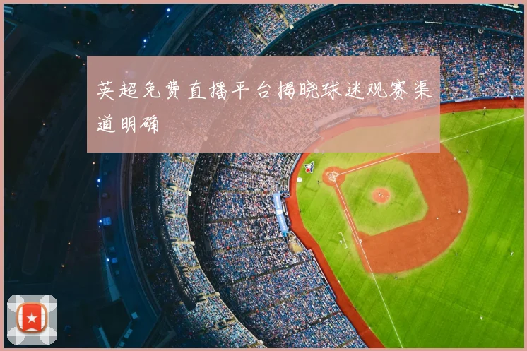 英超免费直播平台揭晓球迷观赛渠道明确