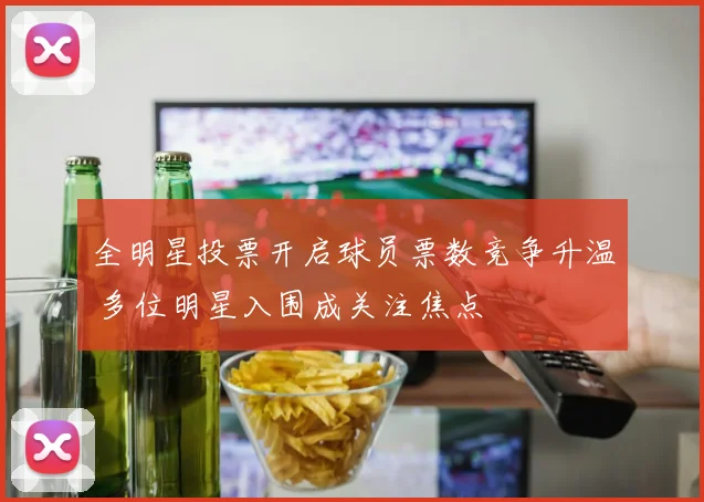 全明星投票开启球员票数竞争升温 多位明星入围成关注焦点