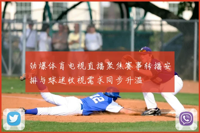 劲爆体育电视直播聚焦赛事转播安排与球迷收视需求同步升温