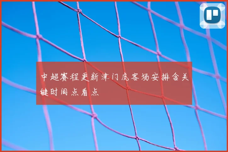 中超赛程更新津门虎客场安排含关键时间点看点