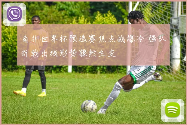 南非世界杯预选赛焦点战爆冷 强队折戟出线形势骤然生变