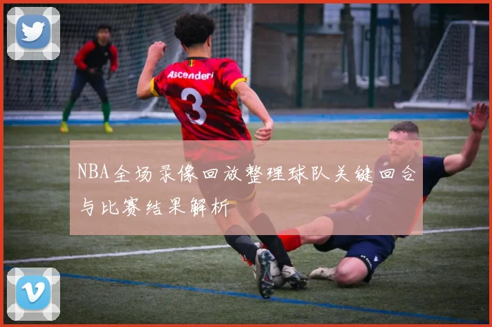 NBA全场录像回放整理球队关键回合与比赛结果解析