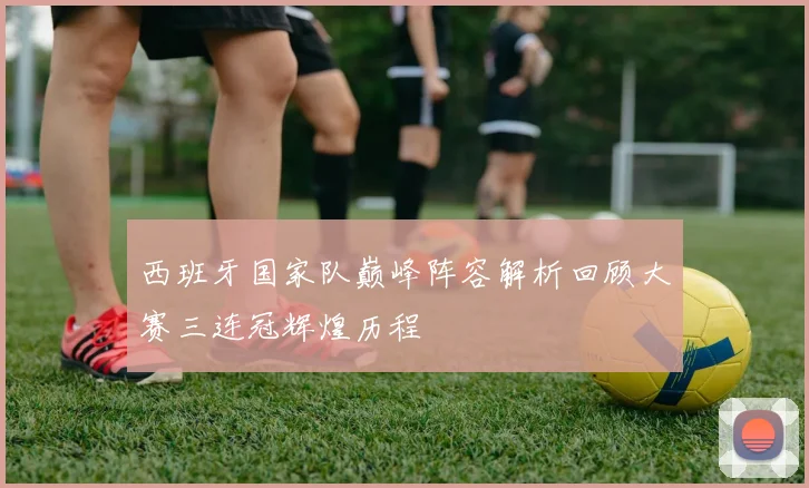 西班牙国家队巅峰阵容解析回顾大赛三连冠辉煌历程