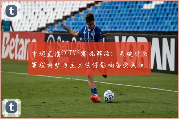 中超直播CCTV5赛况解读：关键对决赛程调整与主力伤停影响备受关注