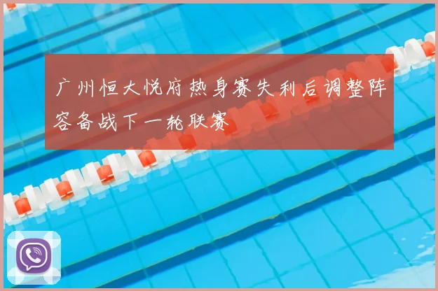 广州恒大悦府热身赛失利后调整阵容备战下一轮联赛
