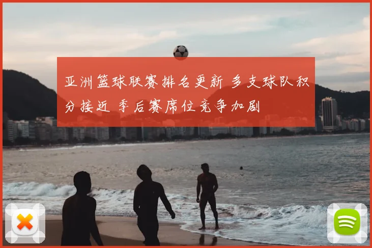 亚洲篮球联赛排名更新 多支球队积分接近 季后赛席位竞争加剧