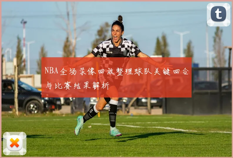 NBA全场录像回放整理球队关键回合与比赛结果解析