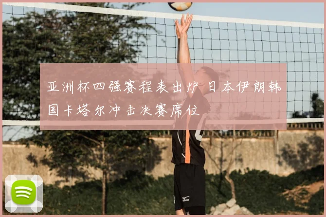 亚洲杯四强赛程表出炉 日本伊朗韩国卡塔尔冲击决赛席位